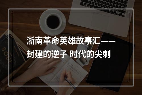 浙南革命英雄故事汇——封建的逆子 时代的尖刺