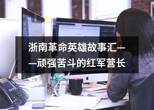 浙南革命英雄故事汇——顽强苦斗的红军营长