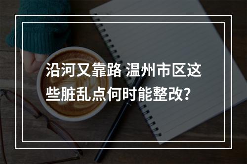 沿河又靠路 温州市区这些脏乱点何时能整改？