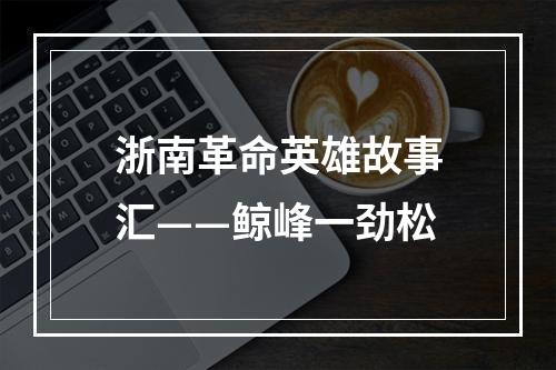 浙南革命英雄故事汇——鲸峰一劲松