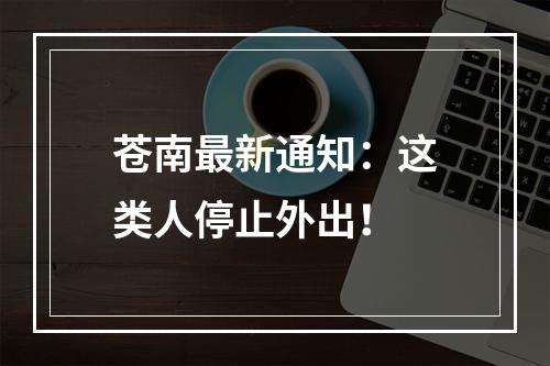 苍南最新通知：这类人停止外出！