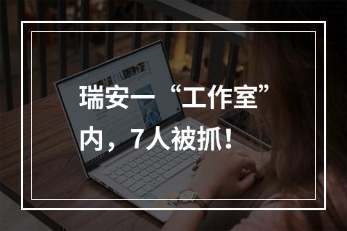 瑞安一“工作室”内，7人被抓！