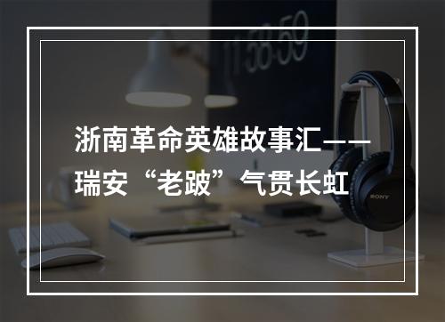 浙南革命英雄故事汇——瑞安“老跛”气贯长虹