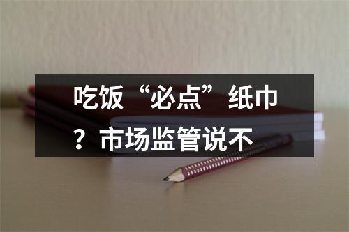 吃饭“必点”纸巾？市场监管说不