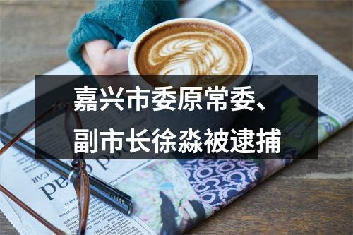 嘉兴市委原常委、副市长徐淼被逮捕