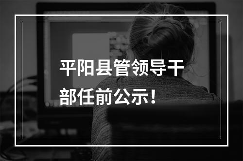 平阳县管领导干部任前公示！