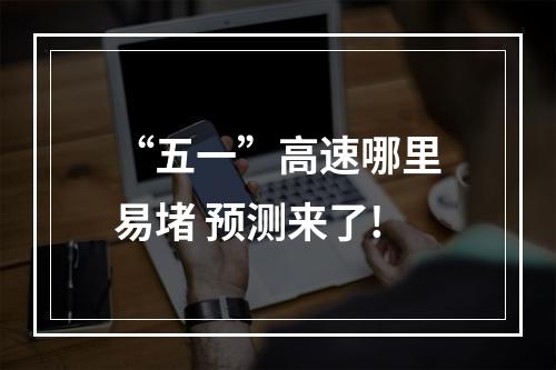 “五一”高速哪里易堵 预测来了!