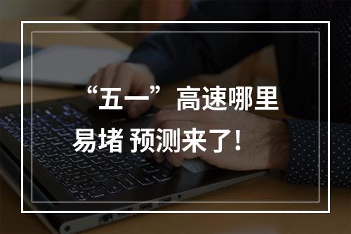 “五一”高速哪里易堵 预测来了!