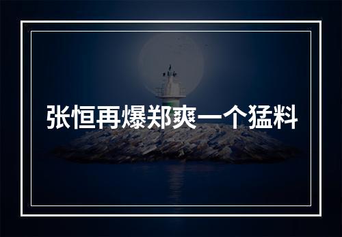 张恒再爆郑爽一个猛料