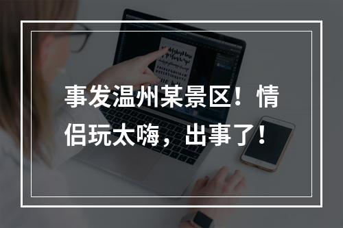 事发温州某景区！情侣玩太嗨，出事了！