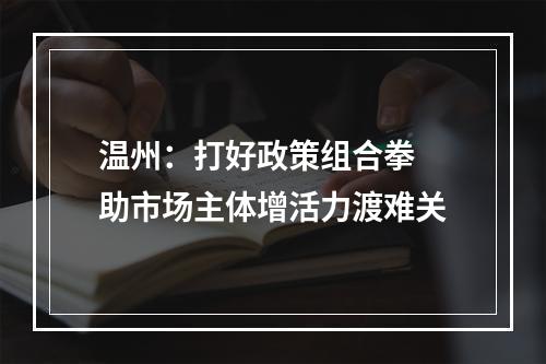温州：打好政策组合拳 助市场主体增活力渡难关