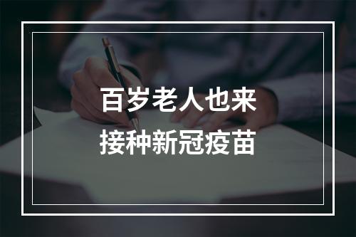 百岁老人也来接种新冠疫苗