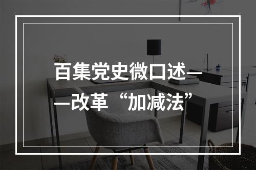 百集党史微口述——改革“加减法”