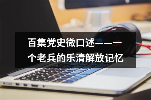 百集党史微口述——一个老兵的乐清解放记忆