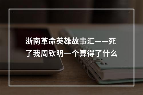 浙南革命英雄故事汇——死了我周钦明一个算得了什么