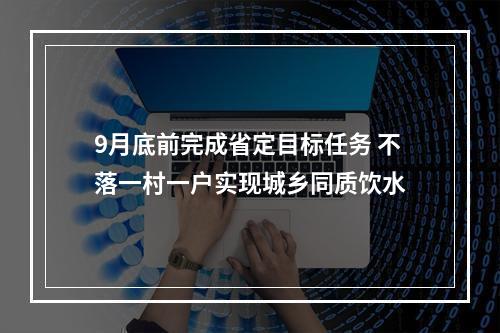 9月底前完成省定目标任务 不落一村一户实现城乡同质饮水