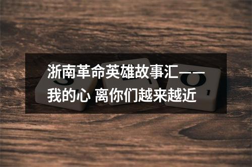 浙南革命英雄故事汇——我的心 离你们越来越近