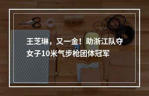 王芝琳，又一金！助浙江队夺女子10米气步枪团体冠军