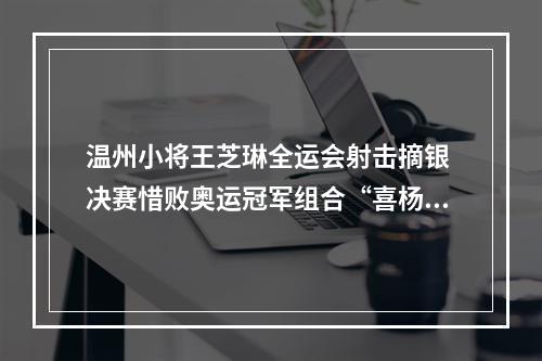 温州小将王芝琳全运会射击摘银 决赛惜败奥运冠军组合“喜杨杨”