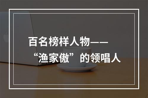 百名榜样人物—— “渔家傲”的领唱人