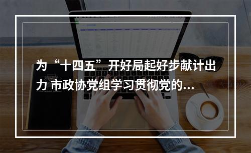 为“十四五”开好局起好步献计出力 市政协党组学习贯彻党的十九届五中全会精神