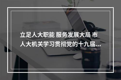 立足人大职能 服务发展大局 市人大机关学习贯彻党的十九届五中全会精神
