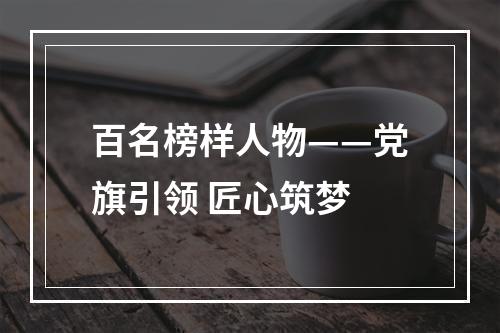 百名榜样人物——党旗引领 匠心筑梦