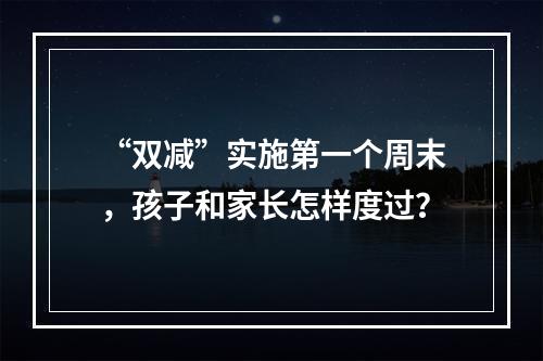 “双减”实施第一个周末，孩子和家长怎样度过？