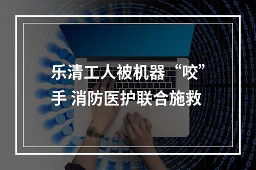 乐清工人被机器“咬”手 消防医护联合施救