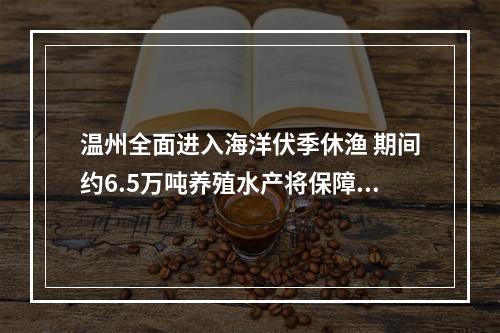 温州全面进入海洋伏季休渔 期间约6.5万吨养殖水产将保障市场供应