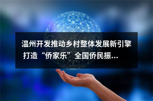 温州开发推动乡村整体发展新引擎 打造“侨家乐”全国侨民振兴乡村案例