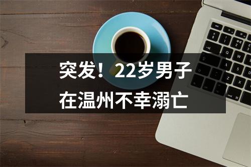 突发！22岁男子在温州不幸溺亡
