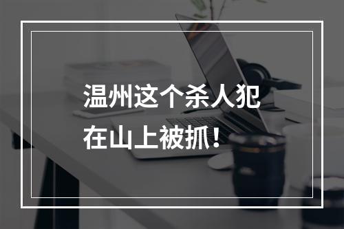 温州这个杀人犯在山上被抓！