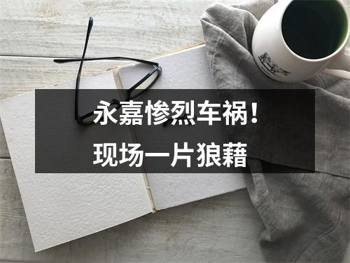 永嘉惨烈车祸！现场一片狼藉