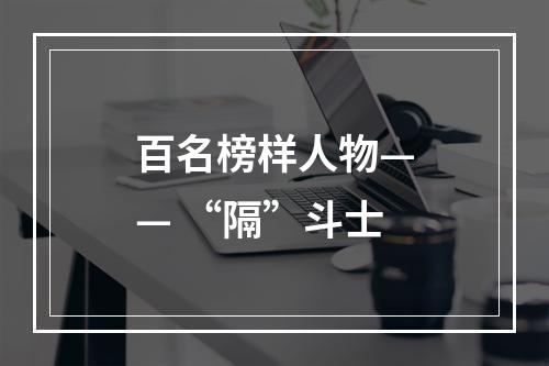 百名榜样人物—— “隔”斗士