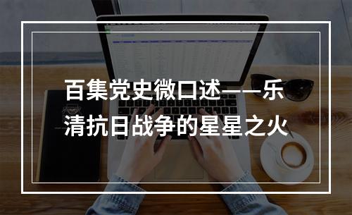 百集党史微口述——乐清抗日战争的星星之火