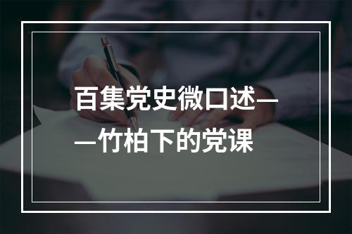 百集党史微口述——竹柏下的党课