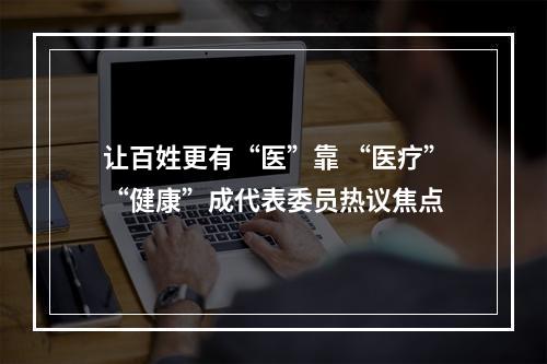 让百姓更有“医”靠 “医疗”“健康”成代表委员热议焦点