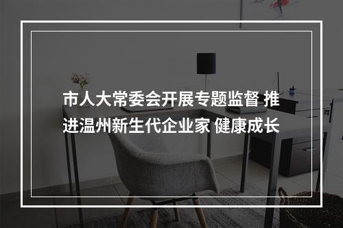 市人大常委会开展专题监督 推进温州新生代企业家 健康成长