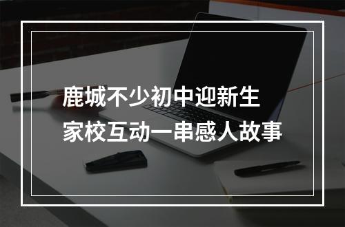 鹿城不少初中迎新生 家校互动一串感人故事