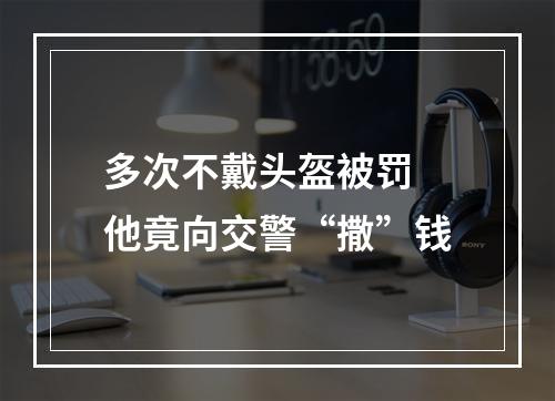 多次不戴头盔被罚 他竟向交警“撒”钱