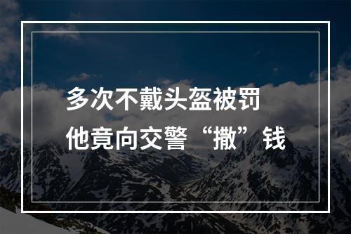 多次不戴头盔被罚 他竟向交警“撒”钱