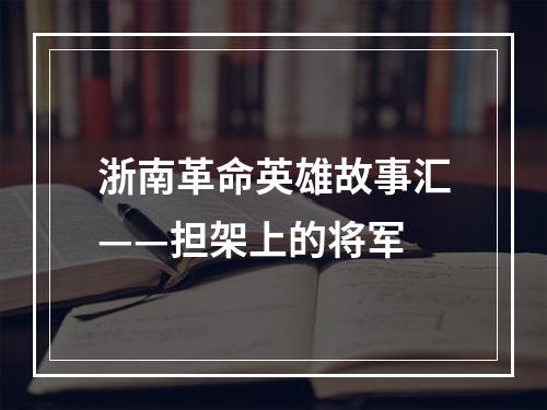 浙南革命英雄故事汇——担架上的将军