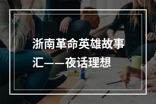 浙南革命英雄故事汇——夜话理想