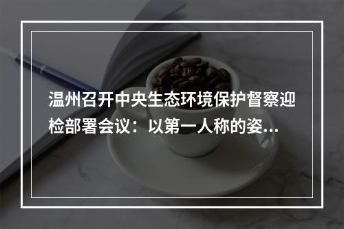 温州召开中央生态环境保护督察迎检部署会议：以第一人称的姿态真正担负起主体责任