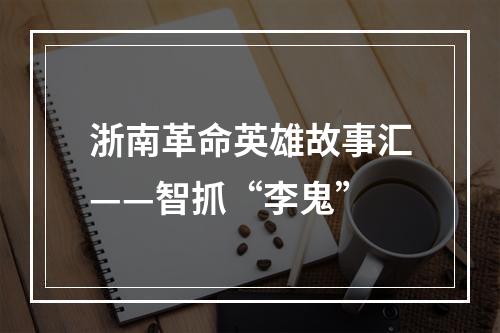 浙南革命英雄故事汇——智抓“李鬼”