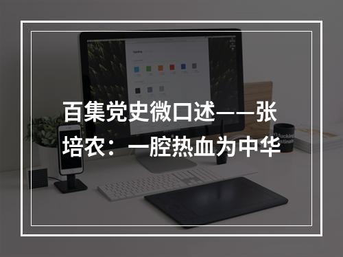 百集党史微口述——张培农：一腔热血为中华