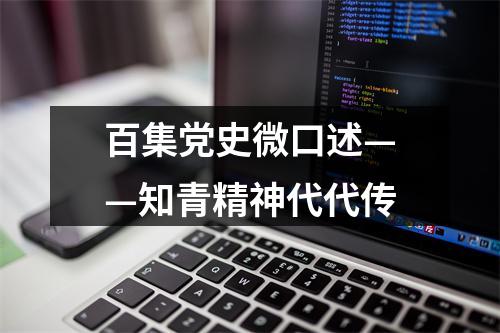 百集党史微口述——知青精神代代传