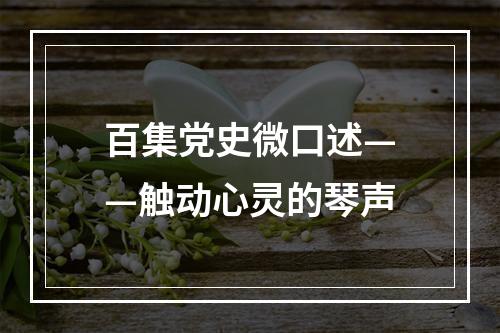 百集党史微口述——触动心灵的琴声