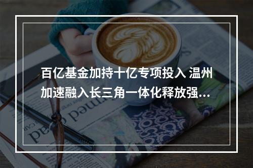百亿基金加持十亿专项投入 温州加速融入长三角一体化释放强烈信号